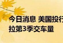 今日消息 美国投行Piper Sandler调降特斯拉第3季交车量