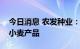 今日消息 农发种业：公司有向茅台销售酒用小麦产品
