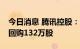 今日消息 腾讯控股：今日耗资约3.53亿港元回购132万股