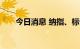 今日消息 纳指、标普500指数均转涨