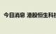 今日消息 港股恒生科技指数跌幅扩大至1%