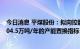 今日消息 平煤股份：拟向控股股东中国平煤神马集团购买204.5万吨/年的产能置换指标