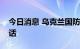 今日消息 乌克兰国防部长与美国国防部长通话