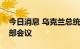 今日消息 乌克兰总统泽连斯基召开最高统帅部会议