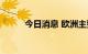 今日消息 欧洲主要股指多数高开