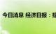 今日消息 经济日报：提升利用外资能力水平