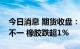 今日消息 期货收盘：国内期货夜盘收盘涨跌不一 橡胶跌超1%