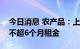 今日消息 农产品：上海子公司拟对商户免除不超6个月租金