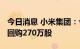 今日消息 小米集团：今日耗资约2417万港元回购270万股