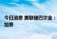 今日消息 美联储巴尔金：美联储官员已经暗示还会有更多的加息
