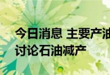 今日消息 主要产油国将于10月5日举行会议讨论石油减产