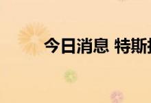 今日消息 特斯拉短线拉升涨超2%