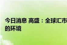 今日消息 高盛：全球汇市还不具备谈判2.0版本“广场协议”的环境