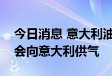 今日消息 意大利油企埃尼集团：俄气周六不会向意大利供气