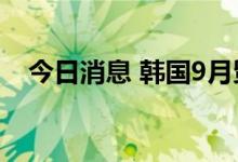 今日消息 韩国9月贸易逆差为37.7亿美元