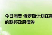 今日消息 俄罗斯计划在第四季度出售价值高达1500亿卢布的联邦政府债券
