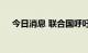 今日消息 联合国呼吁也门各方继续停火