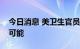 今日消息 美卫生官员：美国消灭猴痘还不太可能