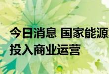 今日消息 国家能源集团广西北海公司1号机组投入商业运营