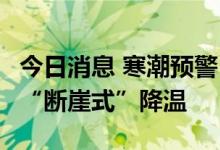 今日消息 寒潮预警！东北地区、陕西大部等，“断崖式”降温