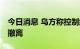 今日消息 乌方称控制红利曼 俄军称已从当地撤离