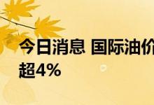 今日消息 国际油价扩大涨幅，美油布油均涨超4%