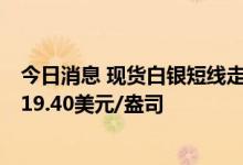 今日消息 现货白银短线走高0.15美元，日内涨超2%，现报19.40美元/盎司
