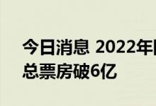 今日消息 2022年国庆档 10月1日-10月7日总票房破6亿