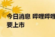 今日消息 哔哩哔哩宣布在香港联交所主板主要上市
