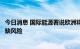 今日消息 国际能源署说欧洲将面临“史无前例”的天然气短缺风险