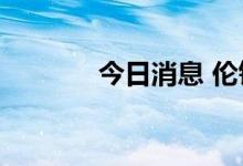 今日消息 伦铝日内大涨5.4%