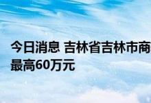 今日消息 吉林省吉林市商转公贷款征求意见：家庭申请额度最高60万元
