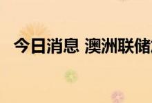 今日消息 澳洲联储加息25个基点至2.60%