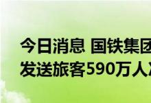 今日消息 国铁集团：10月4日全国铁路预计发送旅客590万人次