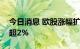 今日消息 欧股涨幅扩大 法国CAC 40指数涨超2%