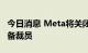 今日消息 Meta将关闭纽约一处办公室，并准备裁员