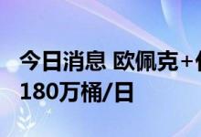 今日消息 欧佩克+代表：欧佩克+将讨论减产180万桶/日