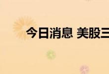 今日消息 美股三大股指期货均跌1%