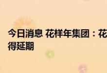 今日消息 花样年集团：花样年开曼及香港清盘诉讼均再次获得延期