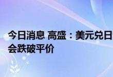 今日消息 高盛：美元兑日元可能会达到155 英镑兑美元可能会跌破平价