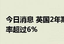 今日消息 英国2年期固定利率抵押贷款平均利率超过6%