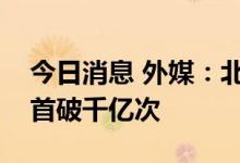 今日消息 外媒：北斗卫星导航系统日定位量首破千亿次