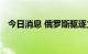 今日消息 俄罗斯驱逐立陶宛驻俄临时代办