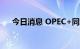 今日消息 OPEC+同意减产200万桶/日