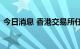 今日消息 香港交易所任命首席企业架构总监