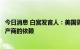 今日消息 白宫发言人：美国需要减少对欧佩克和外国石油生产商的依赖