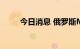 今日消息 俄罗斯MOEX指数跌3%