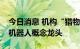 今日消息 机构“猎物清单”首度揭秘，最爱机器人概念龙头