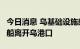 今日消息 乌基础设施部：6艘载有农产品的货船离开乌港口