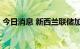 今日消息 新西兰联储加息50个基点至3.50%